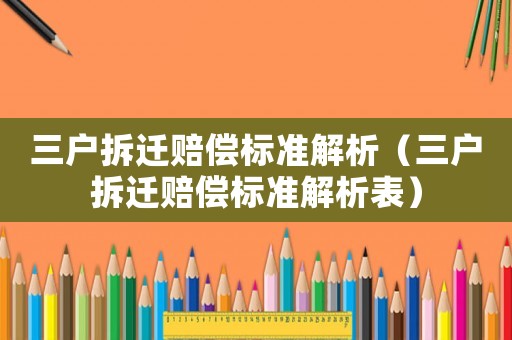 三戶拆遷賠償標(biāo)準(zhǔn)解析（三戶拆遷賠償標(biāo)準(zhǔn)解析表）