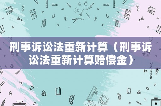 刑事訴訟法重新計(jì)算（刑事訴訟法重新計(jì)算賠償金）