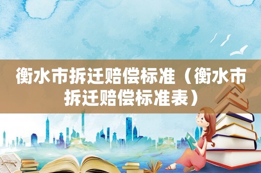 衡水市拆遷賠償標(biāo)準(zhǔn)（衡水市拆遷賠償標(biāo)準(zhǔn)表）