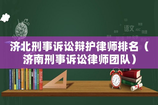 濟(jì)北刑事訴訟辯護(hù)律師排名（濟(jì)南刑事訴訟律師團(tuán)隊(duì)）
