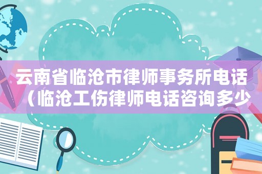 云南省臨滄市律師事務(wù)所電話（臨滄工傷律師電話咨詢多少）