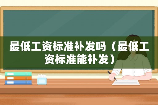 最低工資標(biāo)準(zhǔn)補(bǔ)發(fā)嗎（最低工資標(biāo)準(zhǔn)能補(bǔ)發(fā)）