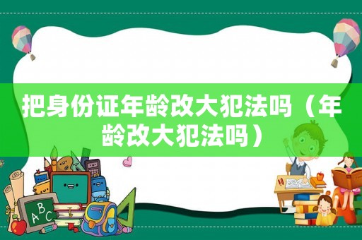 把身份證年齡改大犯法嗎（年齡改大犯法嗎）