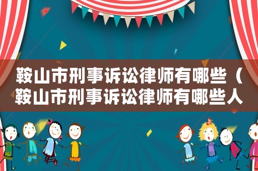 鞍山市刑事訴訟律師有哪些（鞍山市刑事訴訟律師有哪些人）