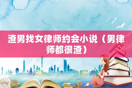 渣男找女律師約會(huì)小說（男律師都很渣）