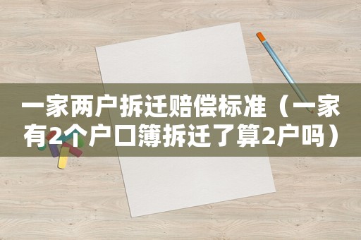 一家兩戶拆遷賠償標(biāo)準(zhǔn)（一家有2個戶口簿拆遷了算2戶嗎）