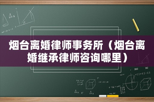 煙臺(tái)離婚律師事務(wù)所（煙臺(tái)離婚繼承律師咨詢(xún)哪里）