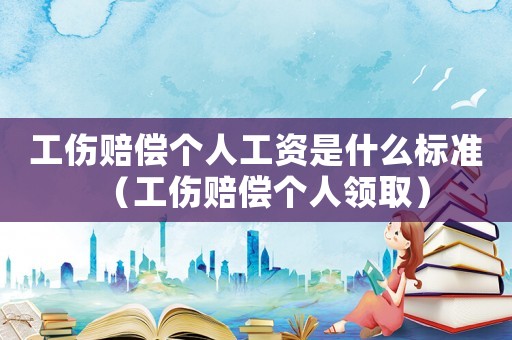 工傷賠償個人工資是什么標準（工傷賠償個人領(lǐng)取）