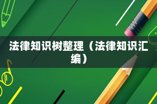 法律知識(shí)樹(shù)整理（法律知識(shí)匯編）