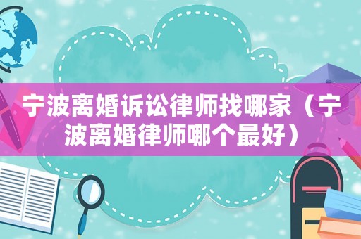 寧波離婚訴訟律師找哪家（寧波離婚律師哪個(gè)最好）