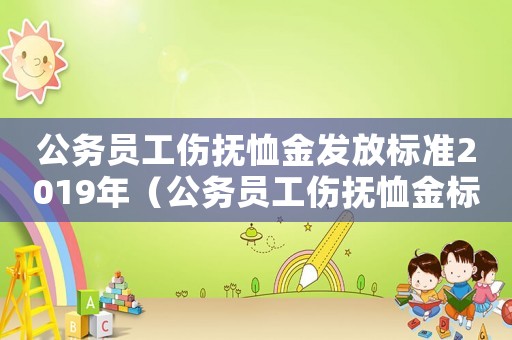 公務(wù)員工傷撫恤金發(fā)放標(biāo)準(zhǔn)2019年（公務(wù)員工傷撫恤金標(biāo)準(zhǔn)）