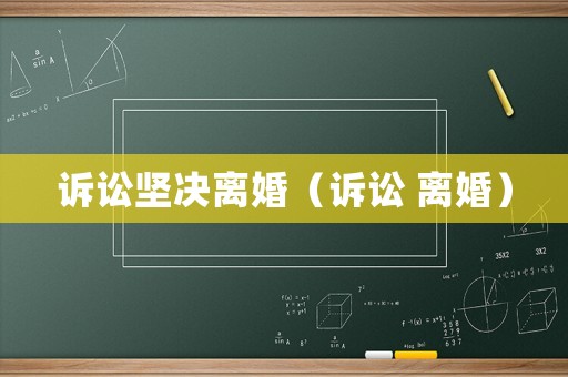 訴訟堅(jiān)決離婚（訴訟 離婚）