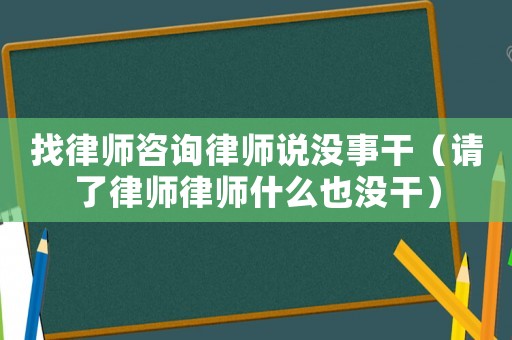 找律師咨詢律師說沒事干（請了律師律師什么也沒干）