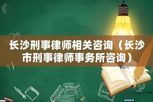 長(zhǎng)沙刑事律師相關(guān)咨詢（長(zhǎng)沙市刑事律師事務(wù)所咨詢）