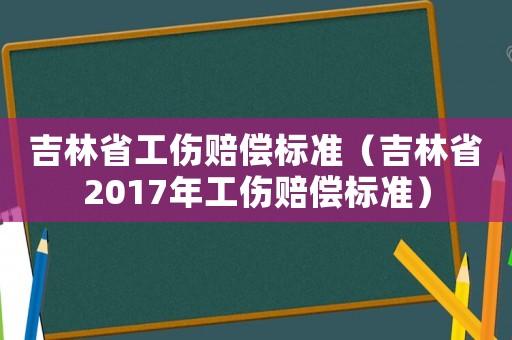 吉林省工傷賠償標(biāo)準(zhǔn)（吉林省2017年工傷賠償標(biāo)準(zhǔn)）