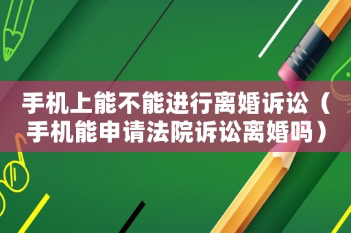 手機(jī)上能不能進(jìn)行離婚訴訟（手機(jī)能申請(qǐng)法院訴訟離婚嗎）