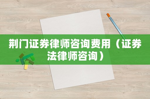 荊門證券律師咨詢費(fèi)用（證券法律師咨詢）