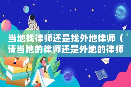 當(dāng)?shù)卣衣蓭熯€是找外地律師（請當(dāng)?shù)氐穆蓭熯€是外地的律師好呢?）