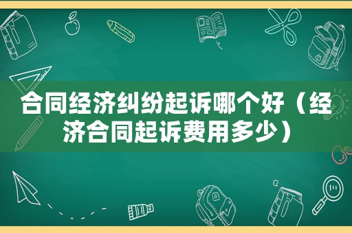 合同經(jīng)濟糾紛起訴哪個好（經(jīng)濟合同起訴費用多少）