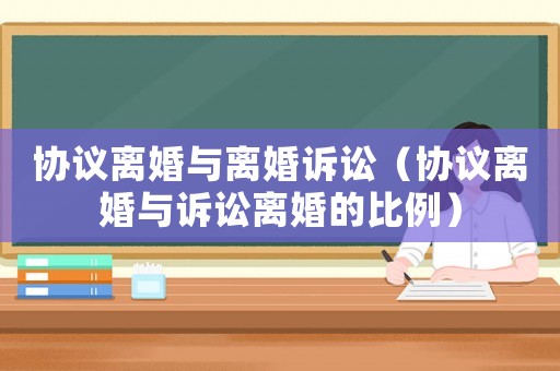協(xié)議離婚與離婚訴訟（協(xié)議離婚與訴訟離婚的比例）