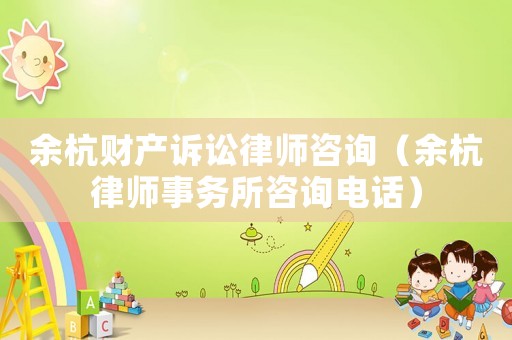 余杭財產(chǎn)訴訟律師咨詢（余杭律師事務(wù)所咨詢電話）