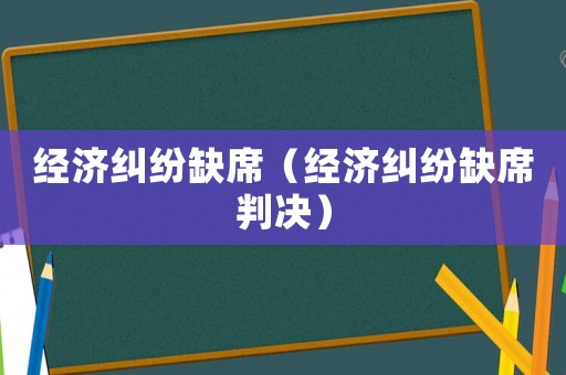 經(jīng)濟糾紛缺席（經(jīng)濟糾紛缺席判決）
