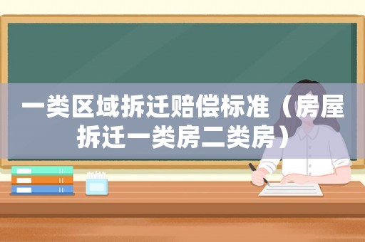 一類區(qū)域拆遷賠償標準（房屋拆遷一類房二類房）