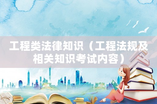 工程類法律知識(shí)（工程法規(guī)及相關(guān)知識(shí)考試內(nèi)容）