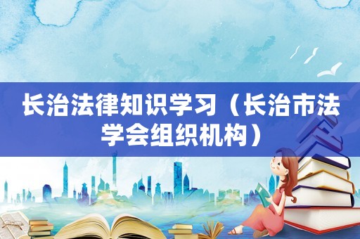 長治法律知識學(xué)習(xí)（長治市法學(xué)會組織機(jī)構(gòu)）