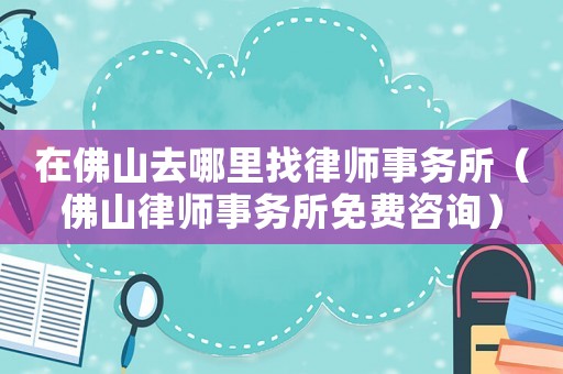 在佛山去哪里找律師事務(wù)所（佛山律師事務(wù)所免費(fèi)咨詢）