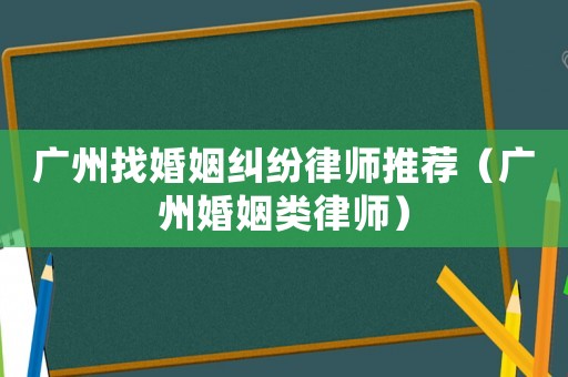 廣州找婚姻糾紛律師推薦（廣州婚姻類律師）