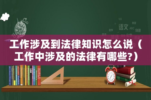 工作涉及到法律知識怎么說（工作中涉及的法律有哪些?）