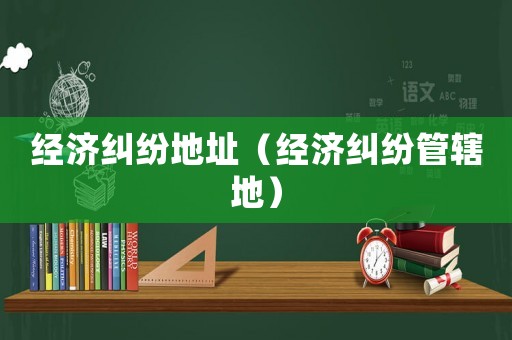 經(jīng)濟(jì)糾紛地址（經(jīng)濟(jì)糾紛管轄地）