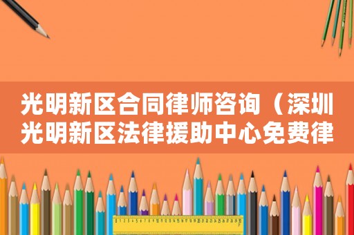 光明新區(qū)合同律師咨詢（深圳光明新區(qū)法律援助中心免費(fèi)律師）