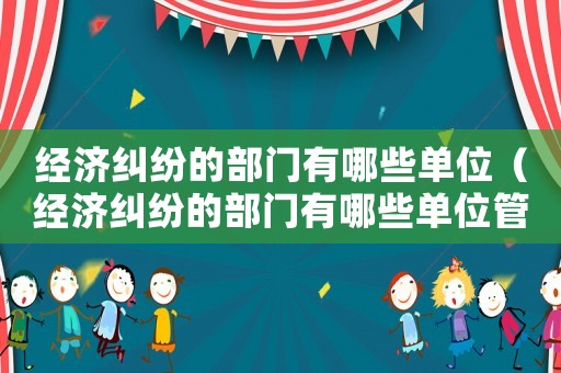 經(jīng)濟(jì)糾紛的部門有哪些單位（經(jīng)濟(jì)糾紛的部門有哪些單位管理）