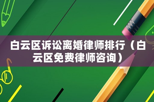 白云區(qū)訴訟離婚律師排行（白云區(qū)免費(fèi)律師咨詢）