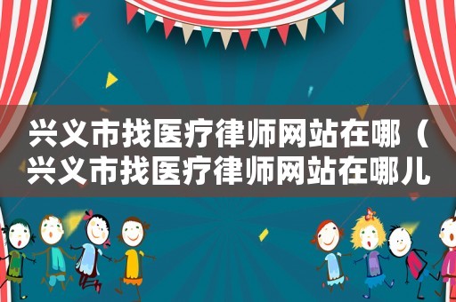 興義市找醫(yī)療律師網(wǎng)站在哪（興義市找醫(yī)療律師網(wǎng)站在哪兒）
