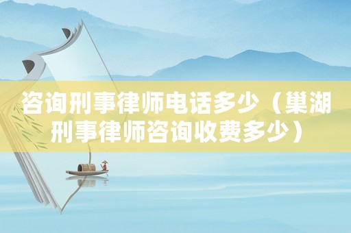 咨詢刑事律師電話多少（巢湖刑事律師咨詢收費(fèi)多少）