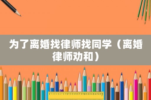 為了離婚找律師找同學(xué)（離婚律師勸和）