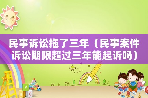 民事訴訟拖了三年（民事案件訴訟期限超過(guò)三年能起訴嗎）