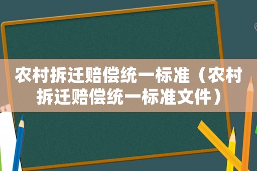 農(nóng)村拆遷賠償統(tǒng)一標(biāo)準(zhǔn)（農(nóng)村拆遷賠償統(tǒng)一標(biāo)準(zhǔn)文件）