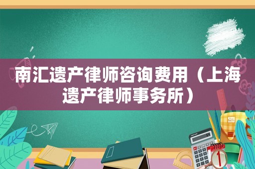 南匯遺產(chǎn)律師咨詢費用（上海遺產(chǎn)律師事務(wù)所）
