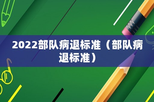 2022部隊(duì)病退標(biāo)準(zhǔn)（部隊(duì)病退標(biāo)準(zhǔn)）