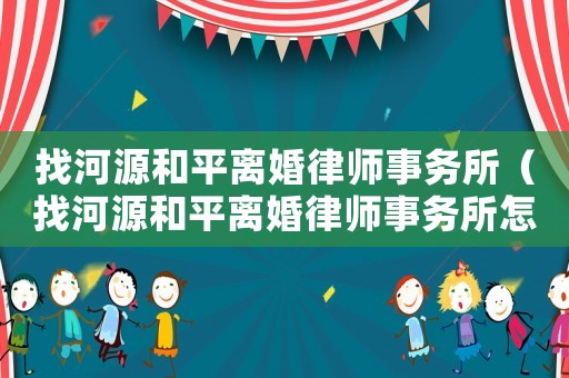 找河源和平離婚律師事務(wù)所（找河源和平離婚律師事務(wù)所怎么樣）