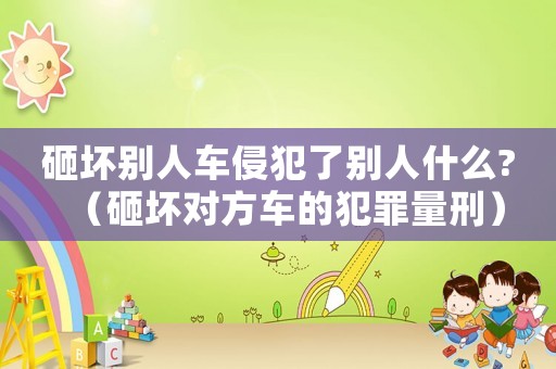 砸壞別人車侵犯了別人什么?（砸壞對(duì)方車的犯罪量刑）