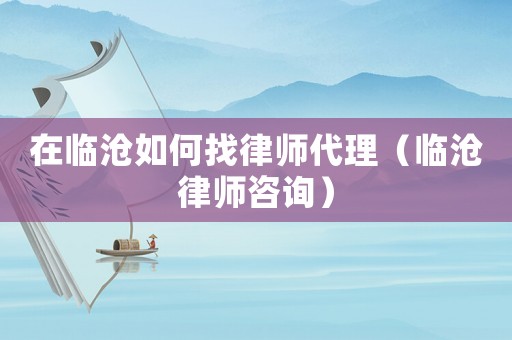 在臨滄如何找律師代理（臨滄律師咨詢）