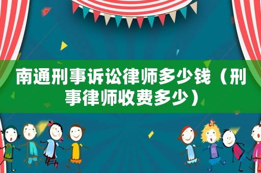 南通刑事訴訟律師多少錢（刑事律師收費多少）