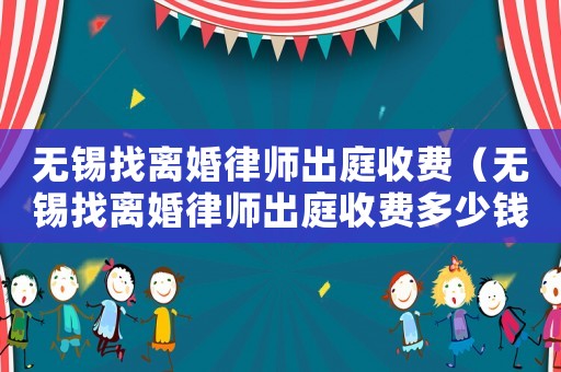 無錫找離婚律師出庭收費(fèi)（無錫找離婚律師出庭收費(fèi)多少錢）
