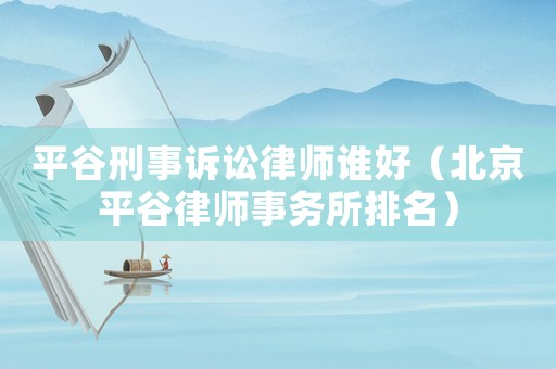平谷刑事訴訟律師誰好（北京平谷律師事務(wù)所排名）
