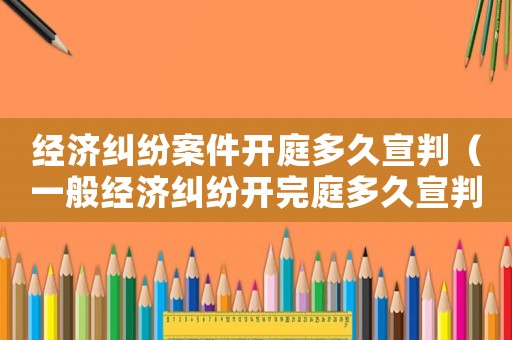經(jīng)濟(jì)糾紛案件開庭多久宣判（一般經(jīng)濟(jì)糾紛開完庭多久宣判）